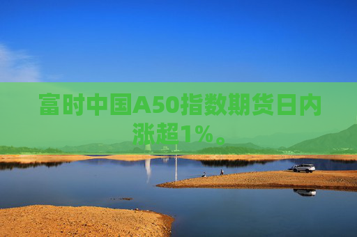 富时中国A50指数期货日内涨超1%。