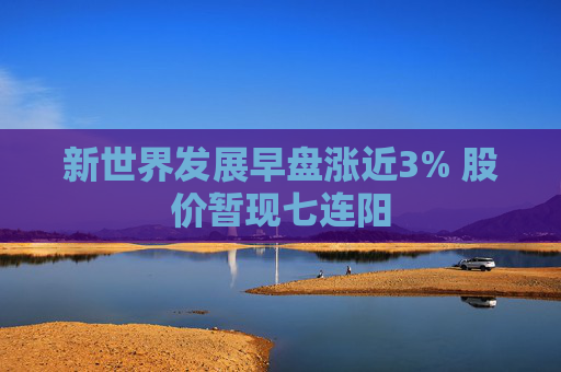 新世界发展早盘涨近3% 股价暂现七连阳  第1张