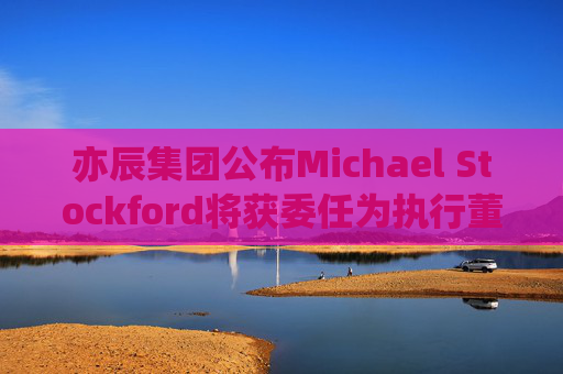 亦辰集团公布Michael Stockford将获委任为执行董事  第1张