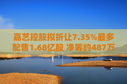 嘉艺控股拟折让7.35%最多配售1.68亿股 净筹约487万港元  第1张