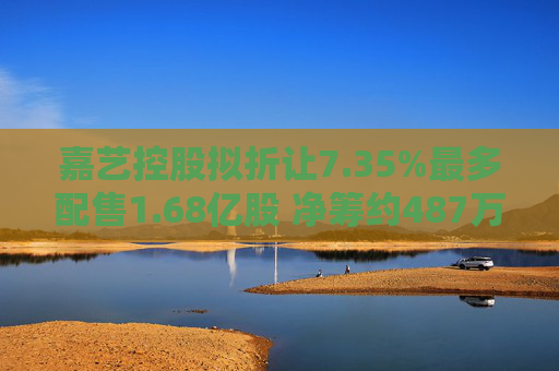 嘉艺控股拟折让7.35%最多配售1.68亿股 净筹约487万港元  第1张