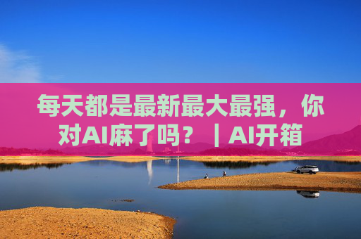 每天都是最新最大最强，你对AI麻了吗？｜AI开箱  第1张