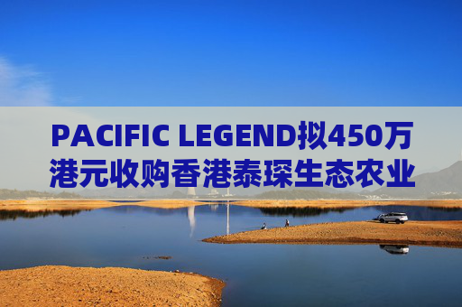 PACIFIC LEGEND拟450万港元收购香港泰琛生态农业发展40%股权  第1张