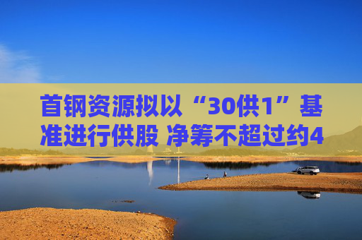 首钢资源拟以“30供1”基准进行供股 净筹不超过约4.254亿港元  第1张