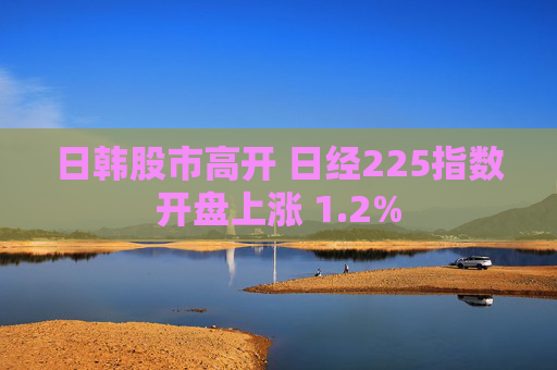 日韩股市高开 日经225指数开盘上涨 1.2%