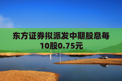 东方证券拟派发中期股息每10股0.75元