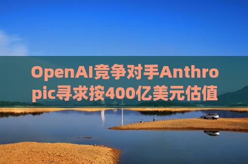 OpenAI竞争对手Anthropic寻求按400亿美元估值融资  第1张