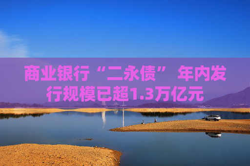 商业银行“二永债” 年内发行规模已超1.3万亿元