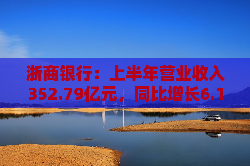 浙商银行：上半年营业收入352.79亿元，同比增长6.18%