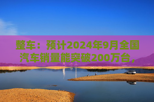 整车：预计2024年9月全国汽车销量能突破200万台，新能源汽车销量达110多万台