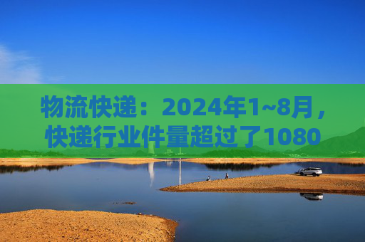 物流快递：2024年1~8月，快递行业件量超过了1080亿件，同比增长22.5%  第1张