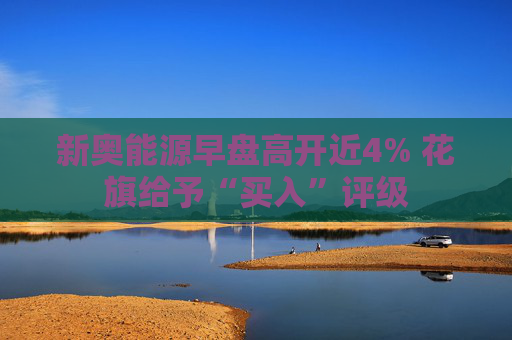 新奥能源早盘高开近4% 花旗给予“买入”评级