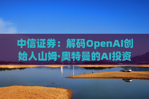 中信证券：解码OpenAI创始人山姆·奥特曼的AI投资版图  第1张