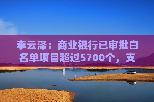 李云泽：商业银行已审批白名单项目超过5700个，支持400余万套住房如期交付  第1张