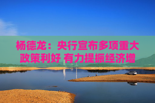 杨德龙：央行宣布多项重大政策利好 有力提振经济增长预期和市场信心  第1张