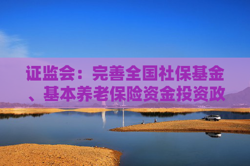 证监会：完善全国社保基金、基本养老保险资金投资政策制度  第1张