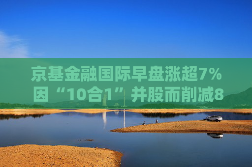 京基金融国际早盘涨超7% 因“10合1”并股而削减82.4亿股  第1张