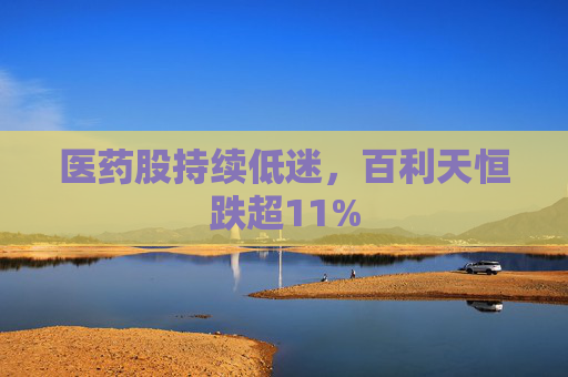 医药股持续低迷，百利天恒跌超11%