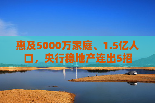 惠及5000万家庭、1.5亿人口，央行稳地产连出5招