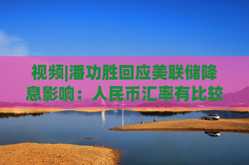 视频|潘功胜回应美联储降息影响：人民币汇率有比较坚实稳定的基础