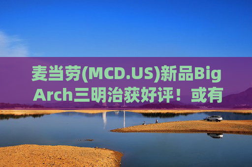 麦当劳(MCD.US)新品Big Arch三明治获好评！或有望提振美国同店销售