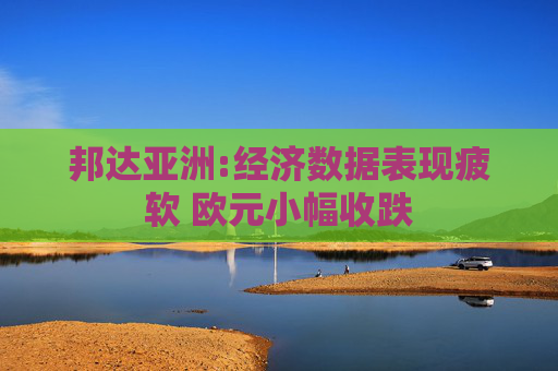 邦达亚洲:经济数据表现疲软 欧元小幅收跌