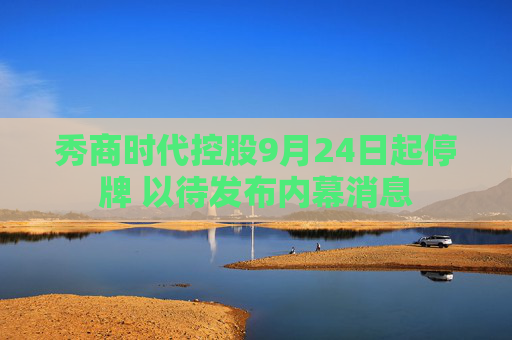 秀商时代控股9月24日起停牌 以待发布内幕消息  第1张