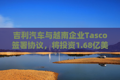 吉利汽车与越南企业Tasco签署协议，将投资1.68亿美元在越建汽车装配厂  第1张