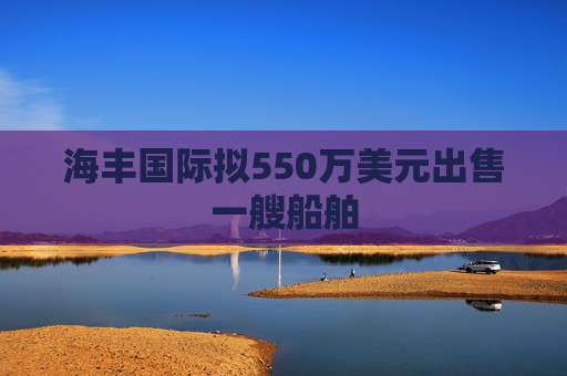 海丰国际拟550万美元出售一艘船舶  第1张