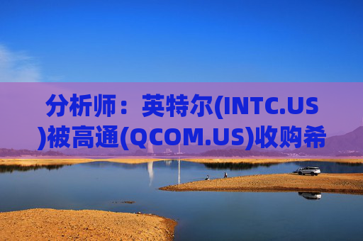 分析师：英特尔(INTC.US)被高通(QCOM.US)收购希望渺茫 阿波罗(APO.US)注资可期  第1张