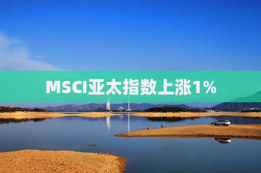 MSCI亚太指数上涨1%  第1张