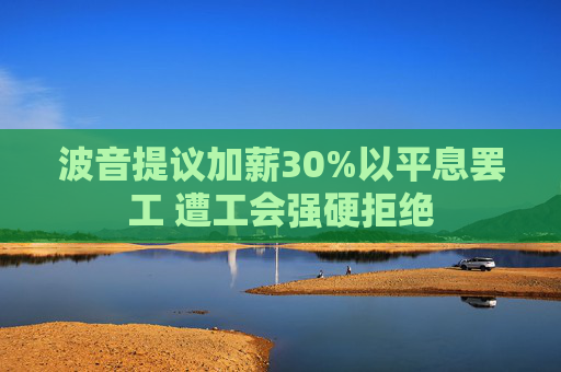 波音提议加薪30%以平息罢工 遭工会强硬拒绝