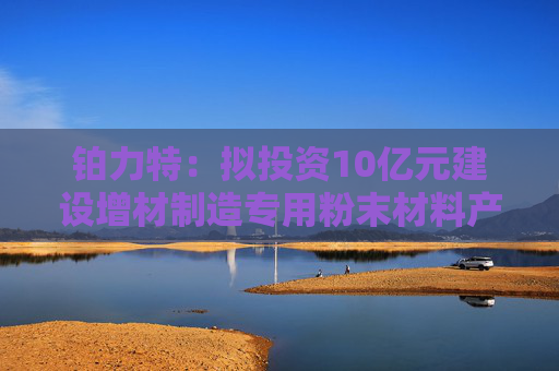 铂力特：拟投资10亿元建设增材制造专用粉末材料产线  第1张