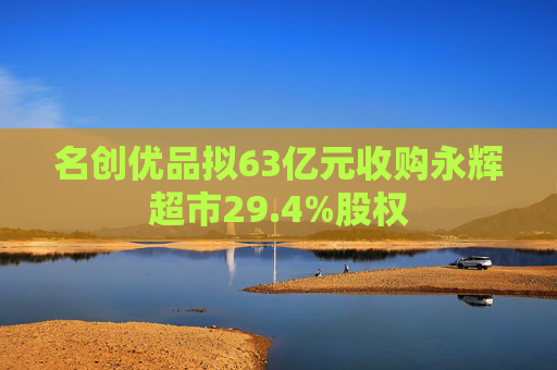 名创优品拟63亿元收购永辉超市29.4%股权