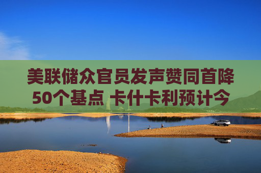 美联储众官员发声赞同首降50个基点 卡什卡利预计今年再降息50个基点  第1张