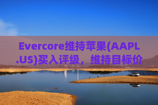 Evercore维持苹果(AAPL.US)买入评级，维持目标价250美元