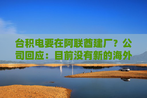 台积电要在阿联酋建厂？公司回应：目前没有新的海外投资具体计划