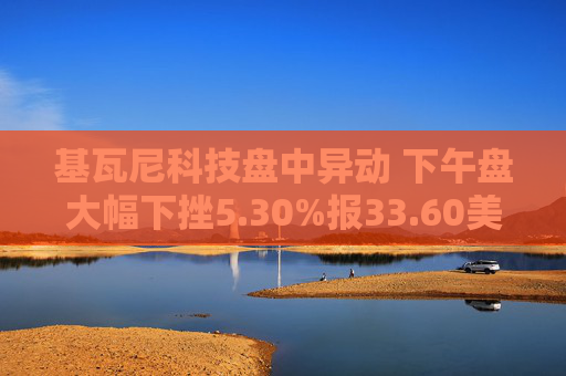 基瓦尼科技盘中异动 下午盘大幅下挫5.30%报33.60美元