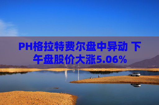 PH格拉特费尔盘中异动 下午盘股价大涨5.06%