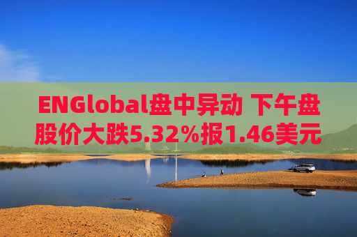 ENGlobal盘中异动 下午盘股价大跌5.32%报1.46美元