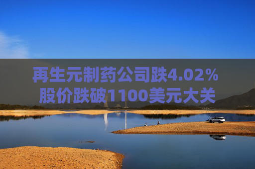 再生元制药公司跌4.02% 股价跌破1100美元大关