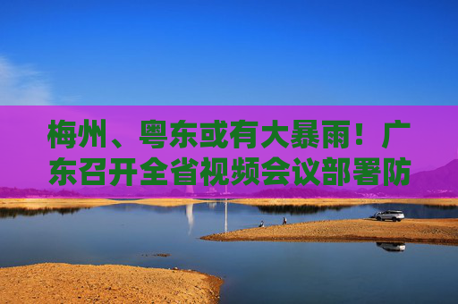 梅州、粤东或有大暴雨！广东召开全省视频会议部署防御工作：防汛工作不能有丝毫松懈  第1张