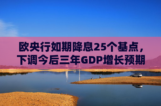 欧央行如期降息25个基点，下调今后三年GDP增长预期