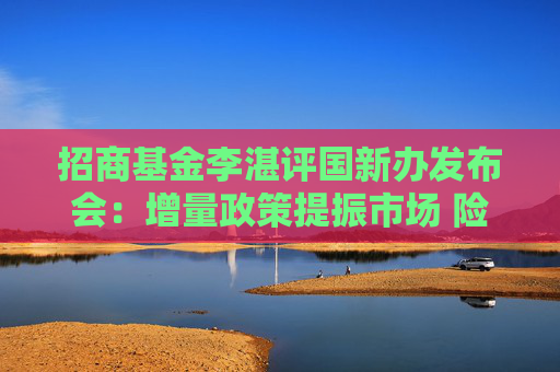 招商基金李湛评国新办发布会：增量政策提振市场 险资投资股票、基金的比例还有很大提升空间