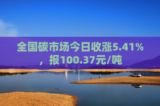 全国碳市场今日收涨5.41%，报100.37元/吨