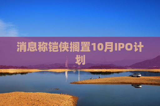 消息称铠侠搁置10月IPO计划  第1张