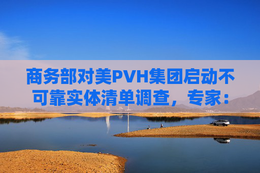 商务部对美PVH集团启动不可靠实体清单调查，专家：维护涉疆产业合法权益的正当之举