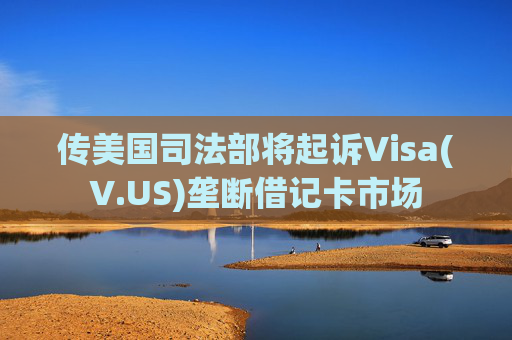 传美国司法部将起诉Visa(V.US)垄断借记卡市场