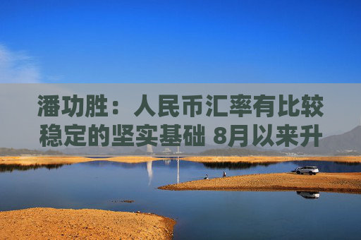 潘功胜：人民币汇率有比较稳定的坚实基础 8月以来升值了2.4％  第1张