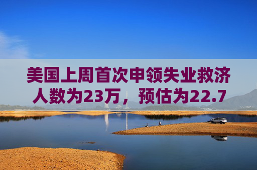 美国上周首次申领失业救济人数为23万，预估为22.7万